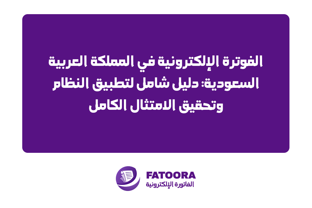 الفوترة الإلكترونية في المملكة العربية السعودية: دليل شامل لتطبيق النظام وتحقيق الامتثال الكامل
